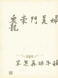 众豪门美妇吞巨龙