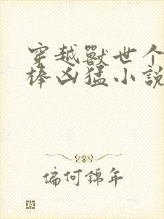 穿越兽世个个巨棒凶猛小说