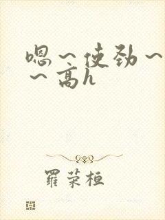 嗯～使劲～别停～高h