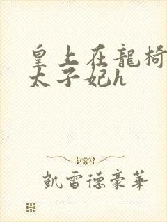 皇上在龙椅上c太子妃h