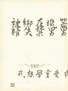 被绑在机器上榨精失禁男男