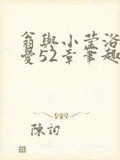 翁与小莹浴室欢爱52章笔趣阁