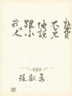 我跟他不熟笑佳人小说免费阅读