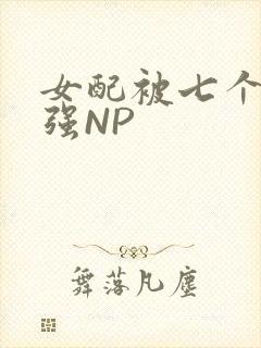 女配被七个男主强NP