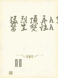 猛烈顶弄h禁欲医生双性h