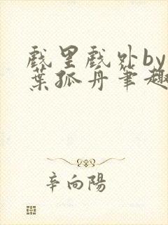 戏里戏外by一叶孤舟笔趣阁