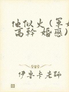 他似火 (军婚 高干 婚恋)笔趣阁