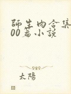 师生肉合集乱500篇小说