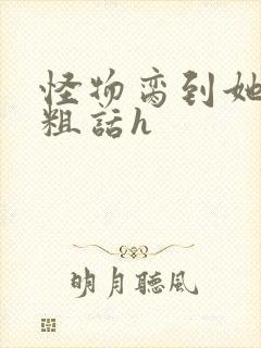 怪物脔到她哭h粗话h