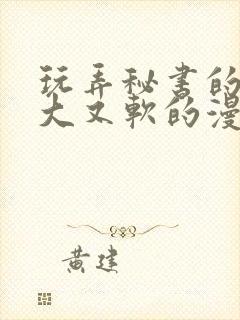 玩弄秘书的奶又大又软的漫画