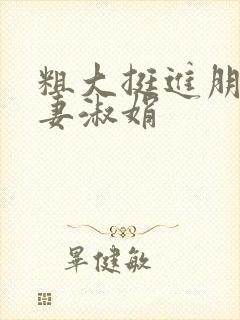 粗大挺进朋友人妻淑娟