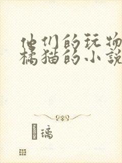 他们的玩物by橘猫的小说笔趣
