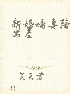 新婚娇妻陪局长出差