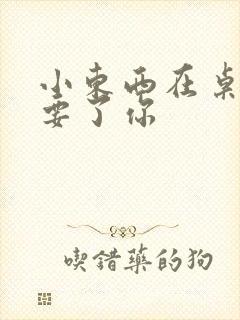 小东西在桌子上要了你