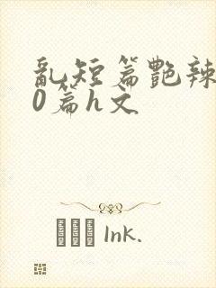 乱短篇艳辣500篇h文