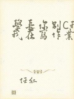 学长你别C我了我在写作业