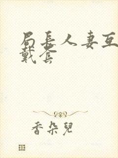 局长人妻互换不戴套