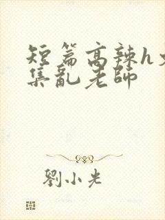 短篇高辣h文合集乱老师