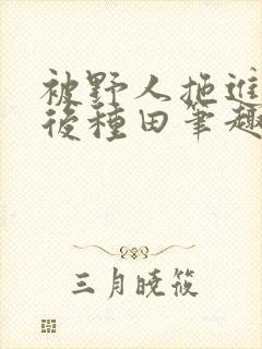 被野人拖进山洞后种田笔趣阁