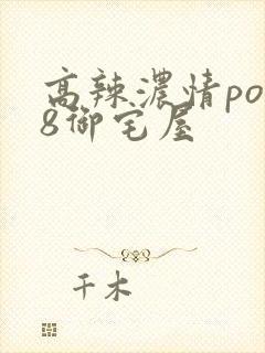 高辣浓情po18御宅屋