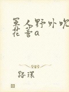 军人野外吮她的花蒂a