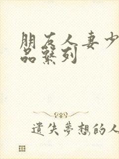 朋友人妻少妇精品系列