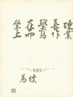 坐在学长硬硬的上面写作业