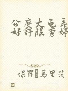 公么大龟弄得我好舒服秀婷