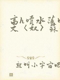 高h喷水荡肉欲文〈奴〉苏妖精