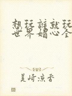 想玩谁就玩谁的世界媚心全文阅读