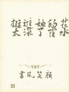 挺进她的花苞啊太深了霍水视频