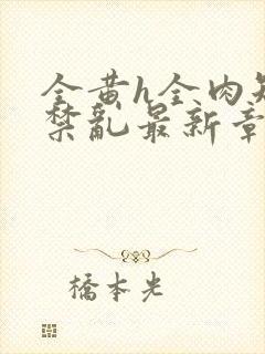 全黄h全肉短篇禁乱最新章节