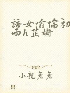 诱女偷伦初尝云雨h芷姗