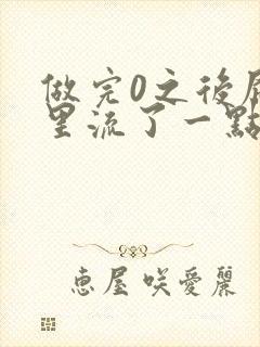 做完0之后屁股里流了一点血