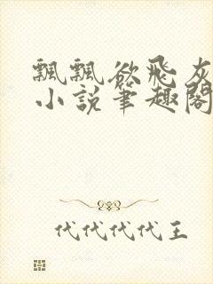 飘飘欲飞灰太狼小说笔趣阁无弹窗