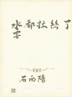 水都拉丝了还不要