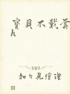 宝贝不戴套套了h