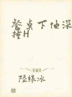 餐桌下他深深顶撞H