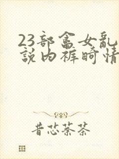 23部禽女乱小说内裤畸情视频