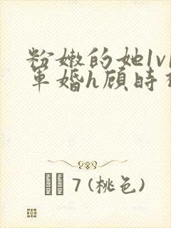 粉嫩的她1v1军婚h顾时视频