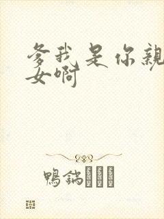 爹我是你亲生闺女啊