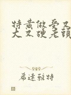 特黄做受又粗又大又硬老头