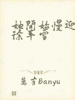 她开始慢迎迎合徐平雪