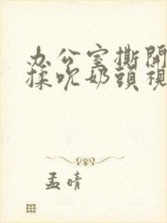 办公室撕开奶罩揉吮奶头视频