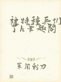 被特种兵们肉晕了h笔趣阁