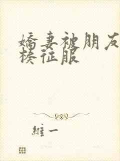 娇妻被朋友大肉楱征服