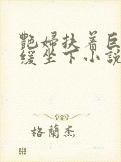 艳妇扶着巨龙缓缓坐下小说