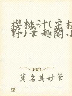 樱桃汁(宋枝江野)笔趣阁小说渡欲