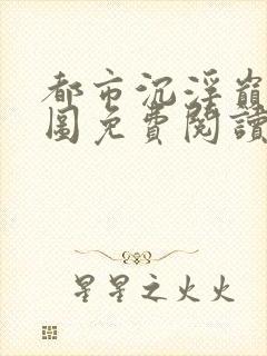 都市沉浮巅峰宏图免费阅读全文小说