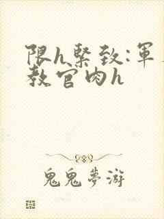 限h紧致:军人教官肉h